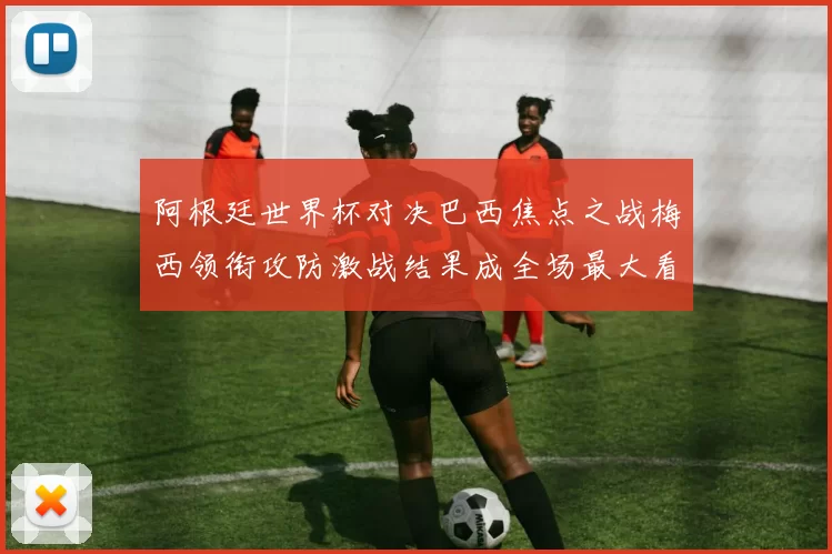 阿根廷世界杯对决巴西焦点之战梅西领衔攻防激战结果成全场最大看点