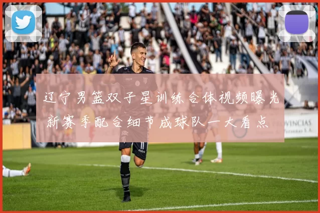 辽宁男篮双子星训练合体视频曝光 新赛季配合细节成球队一大看点