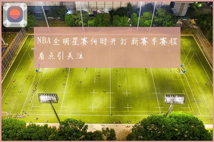 NBA全明星赛何时开打 新赛季赛程看点引关注