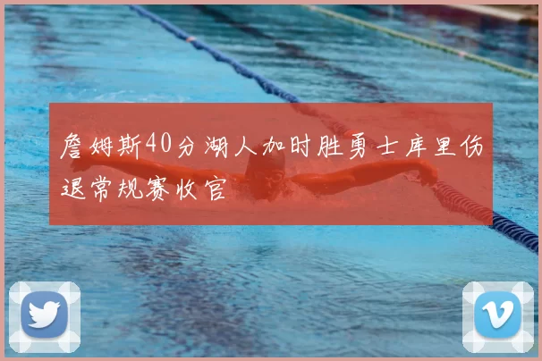 詹姆斯40分湖人加时胜勇士库里伤退常规赛收官