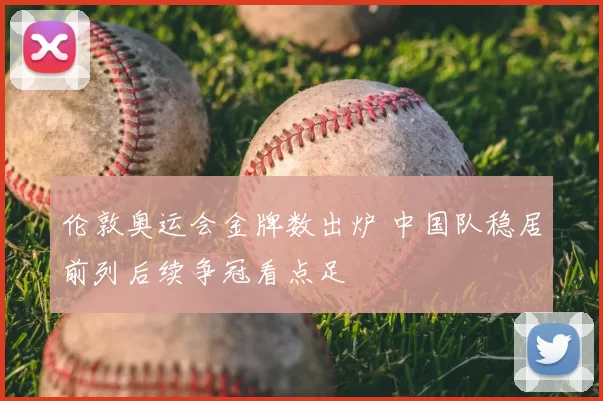 伦敦奥运会金牌数出炉 中国队稳居前列后续争冠看点足