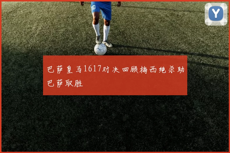 巴萨皇马1617对决回顾梅西绝杀助巴萨取胜