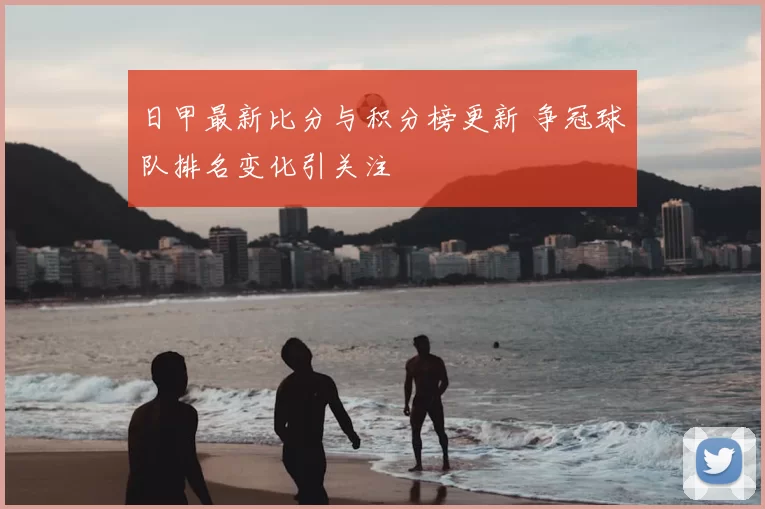 日甲最新比分与积分榜更新 争冠球队排名变化引关注