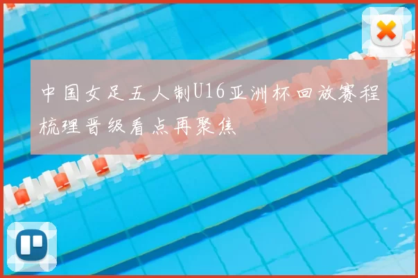 中国女足五人制U16亚洲杯回放赛程梳理晋级看点再聚焦