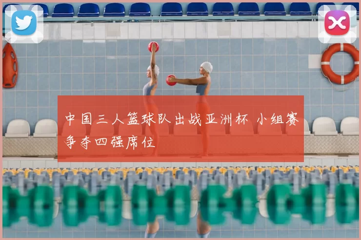 中国三人篮球队出战亚洲杯 小组赛争夺四强席位