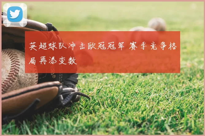 英超球队冲击欧冠冠军 赛季竞争格局再添变数