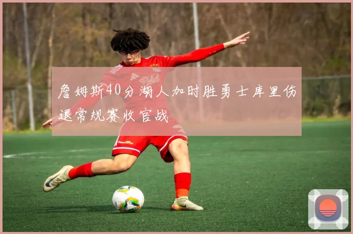 詹姆斯40分湖人加时胜勇士库里伤退常规赛收官战