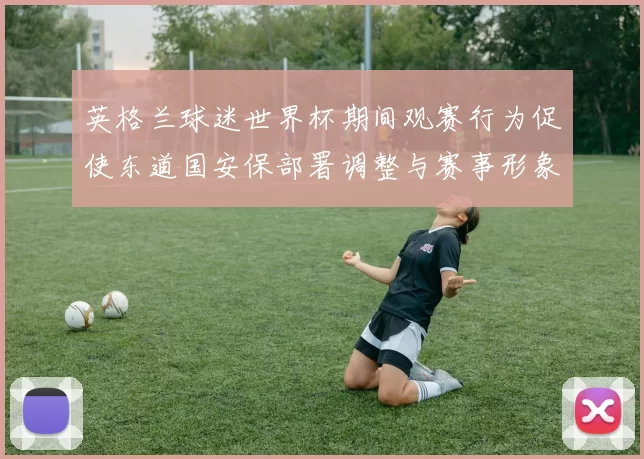 英格兰球迷世界杯期间观赛行为促使东道国安保部署调整与赛事形象评估