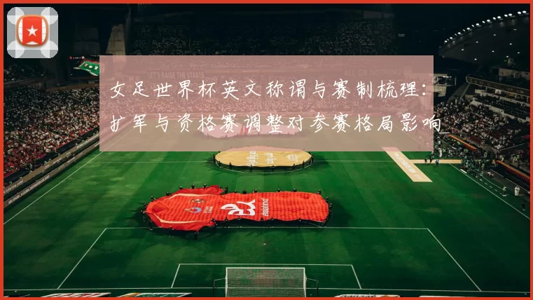 女足世界杯英文称谓与赛制梳理：扩军与资格赛调整对参赛格局影响