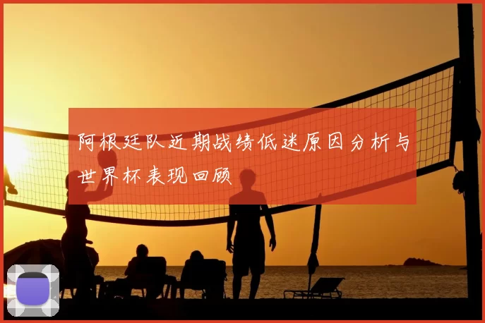 阿根廷队近期战绩低迷原因分析与世界杯表现回顾