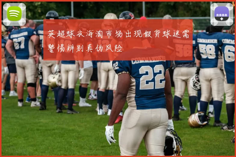 英超球衣海淘市场出现假货球迷需警惕辨别真伪风险