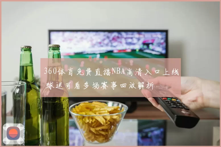 360体育免费直播NBA高清入口上线 球迷可看多场赛事回放解析