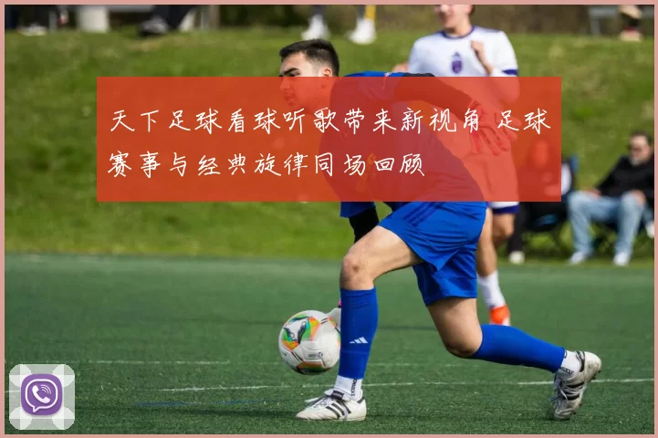天下足球看球听歌带来新视角 足球赛事与经典旋律同场回顾
