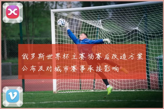 俄罗斯世界杯主赛场赛后改造方案公布及对城市赛事承接影响