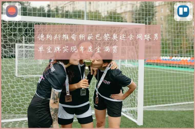 德约科维奇斩获巴黎奥运会网球男单金牌实现年度金满贯