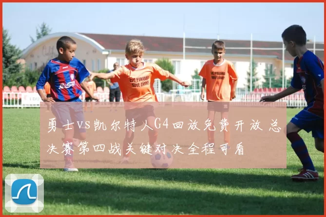 勇士vs凯尔特人G4回放免费开放 总决赛第四战关键对决全程可看