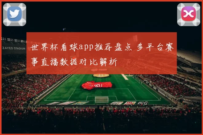 世界杯看球app推荐盘点 多平台赛事直播数据对比解析