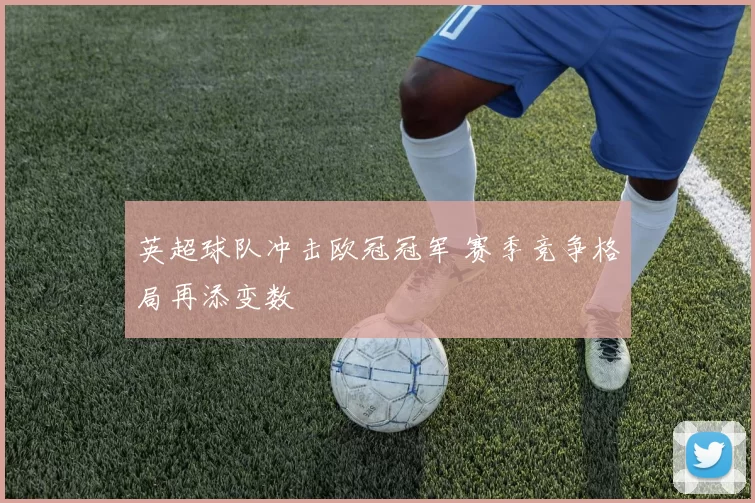 英超球队冲击欧冠冠军 赛季竞争格局再添变数