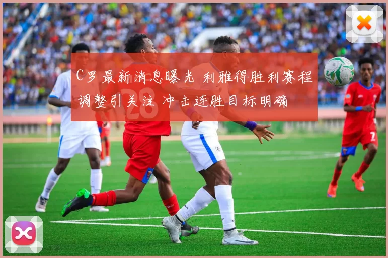 C罗最新消息曝光 利雅得胜利赛程调整引关注 冲击连胜目标明确