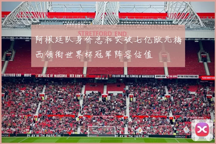 阿根廷队身价总和突破七亿欧元梅西领衔世界杯冠军阵容估值