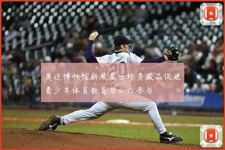 奥运博物馆新展展出珍贵藏品促进青少年体育教育与公众参与