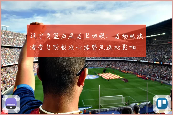 辽宁男篮历届后卫回顾：后场轮换演变与现役核心接替及选材影响