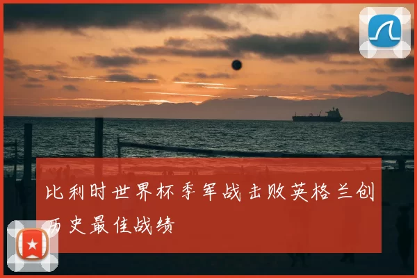 比利时世界杯季军战击败英格兰创历史最佳战绩