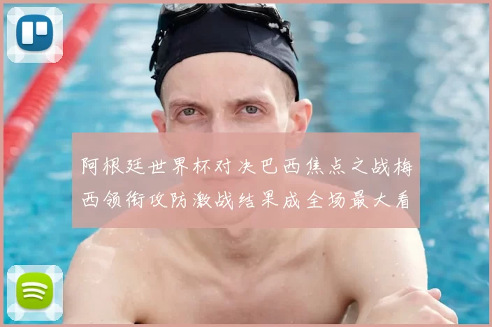 阿根廷世界杯对决巴西焦点之战梅西领衔攻防激战结果成全场最大看点