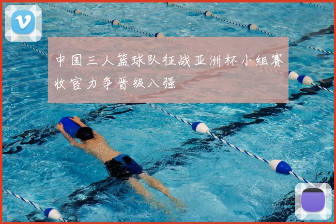 中国三人篮球队征战亚洲杯小组赛收官力争晋级八强