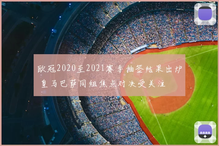欧冠2020至2021赛季抽签结果出炉 皇马巴萨同组焦点对决受关注