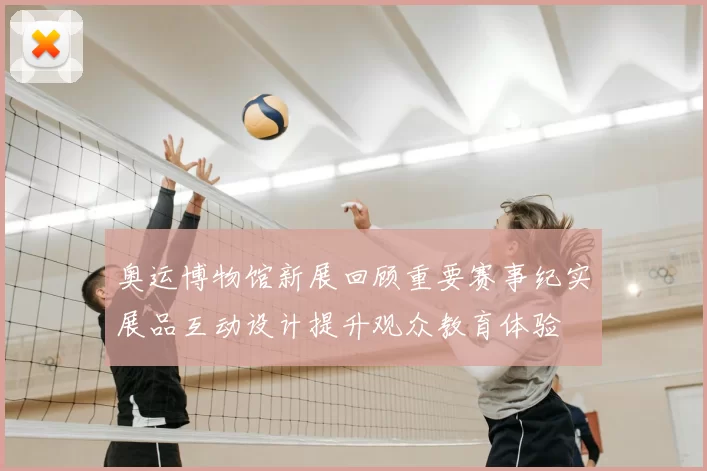 奥运博物馆新展回顾重要赛事纪实展品互动设计提升观众教育体验