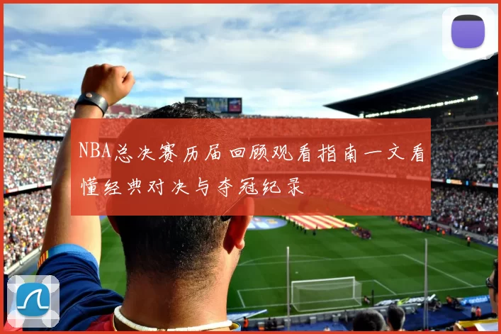 NBA总决赛历届回顾观看指南一文看懂经典对决与夺冠纪录
