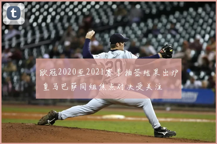 欧冠2020至2021赛季抽签结果出炉 皇马巴萨同组焦点对决受关注