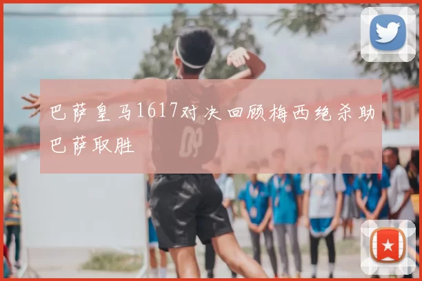 巴萨皇马1617对决回顾梅西绝杀助巴萨取胜