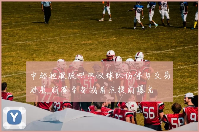 中超控股股吧热议球队伤停与交易进展 新赛季备战看点提前曝光