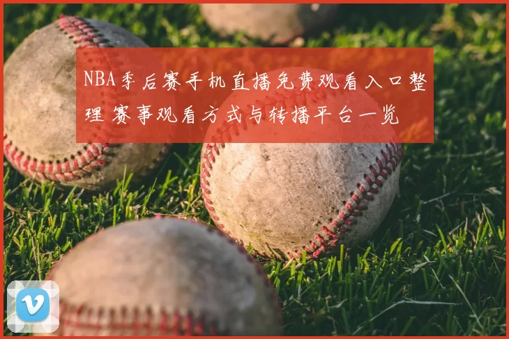 NBA季后赛手机直播免费观看入口整理 赛事观看方式与转播平台一览