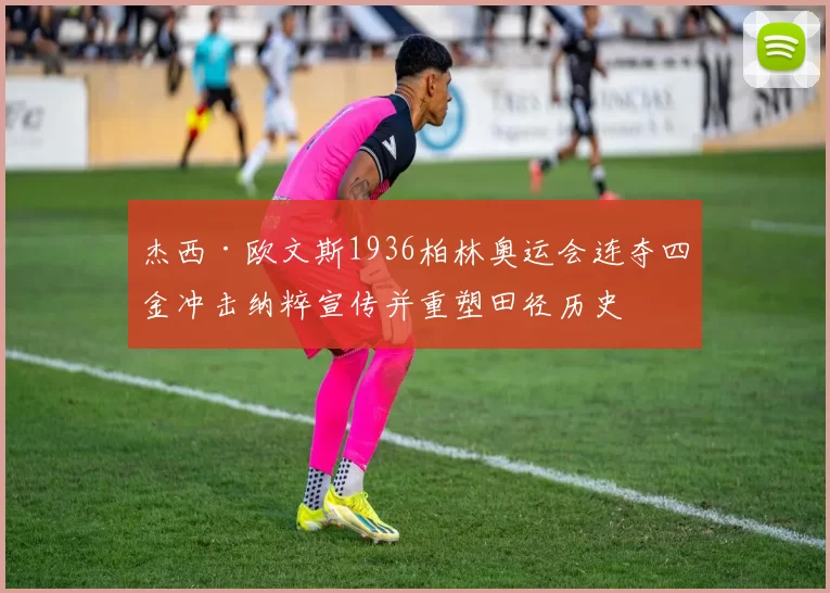 杰西·欧文斯1936柏林奥运会连夺四金冲击纳粹宣传并重塑田径历史