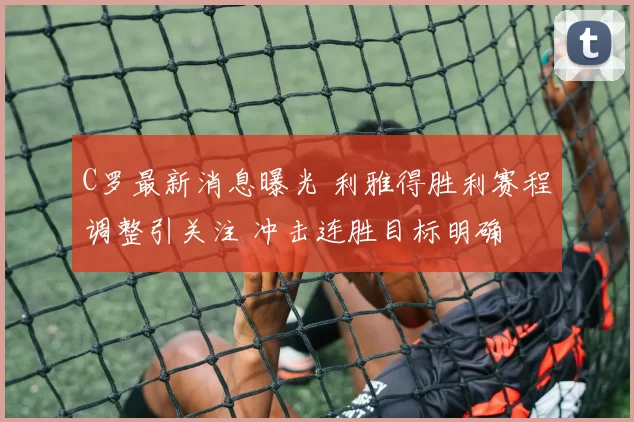 C罗最新消息曝光 利雅得胜利赛程调整引关注 冲击连胜目标明确