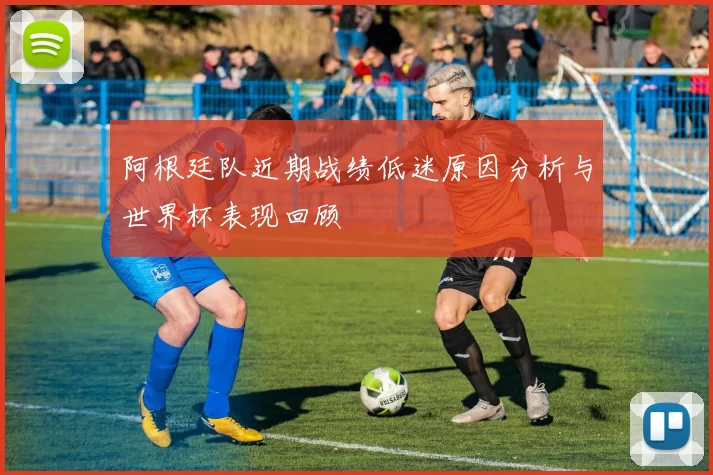 阿根廷队近期战绩低迷原因分析与世界杯表现回顾