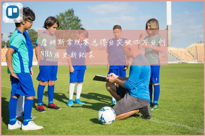 詹姆斯常规赛总得分突破四万分创NBA历史新纪录