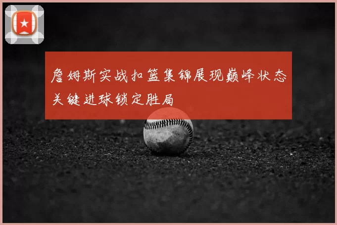 詹姆斯实战扣篮集锦展现巅峰状态关键进球锁定胜局