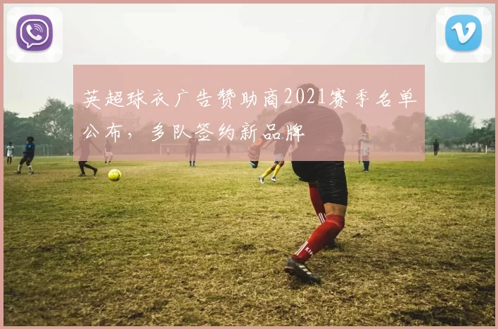 英超球衣广告赞助商2021赛季名单公布，多队签约新品牌