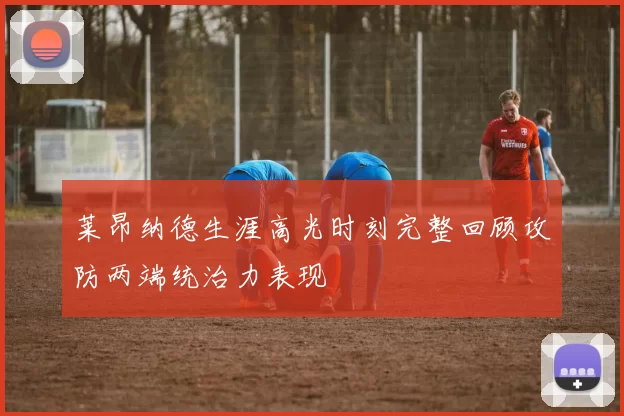 莱昂纳德生涯高光时刻完整回顾攻防两端统治力表现