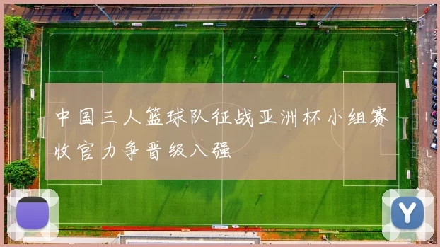 中国三人篮球队征战亚洲杯小组赛收官力争晋级八强