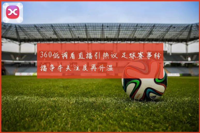 360低调看直播引热议 足球赛事转播争夺关注度再升温