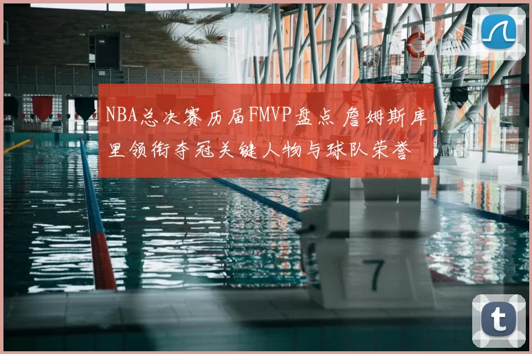NBA总决赛历届FMVP盘点 詹姆斯库里领衔夺冠关键人物与球队荣誉