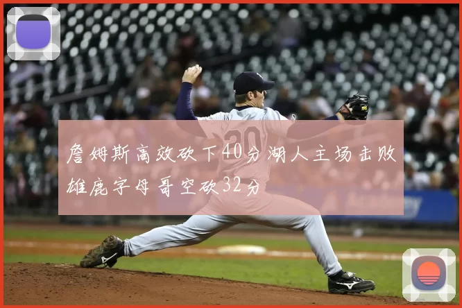 詹姆斯高效砍下40分湖人主场击败雄鹿字母哥空砍32分