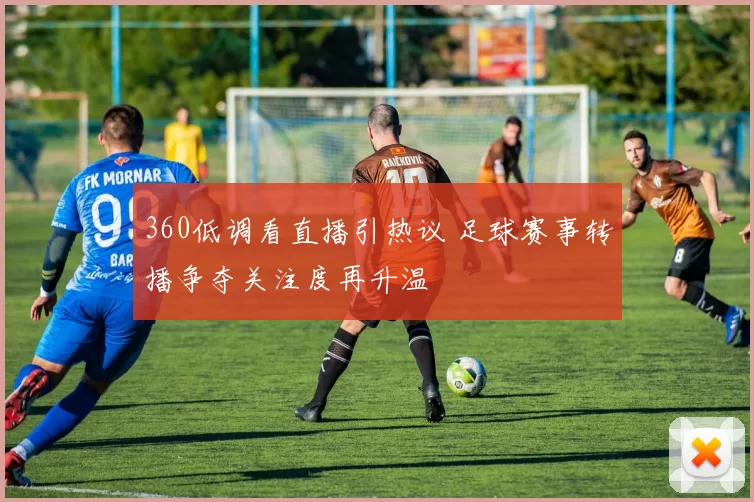360低调看直播引热议 足球赛事转播争夺关注度再升温
